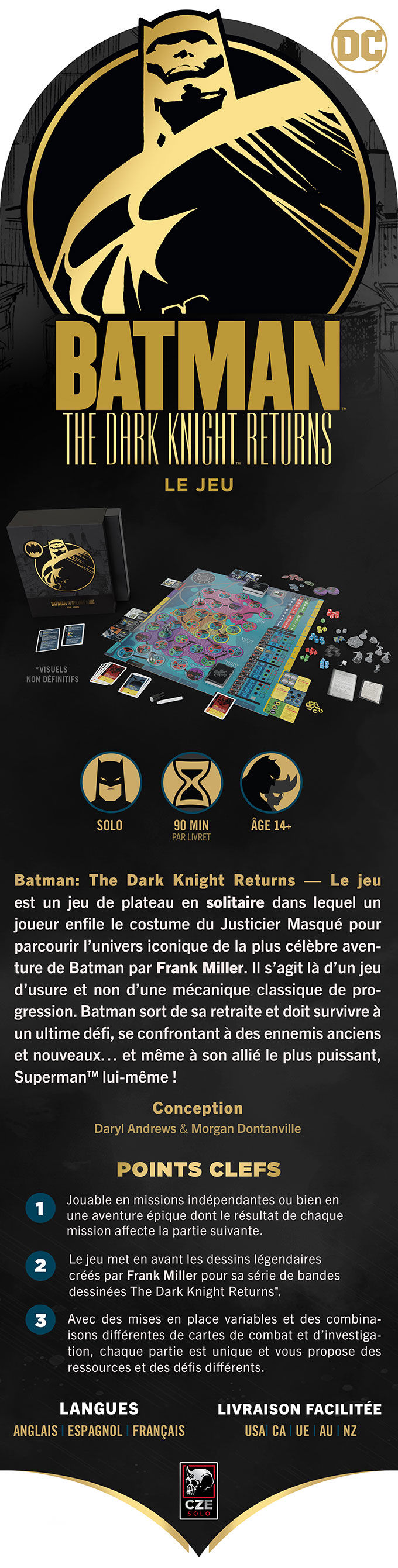 batman-dkr-01-intro-fr Batman: The Dark Knight Returns – Le Jeu est un jeu de plateau en solitaire dans lequel un joueur enfile le costume du Justicier Masqué pour parcourir l’univers iconique de la plus célèbre aventure de Batman par Frank Miller. Il s’agit là d’un jeu d’usure et non d’une mécanique classique de progression. Batman sort de sa retraite et doit survivre à un ultime défi, se confrontant à des ennemis anciens et nouveaux… et même à son allié le plus puissant, Superman lui-même !